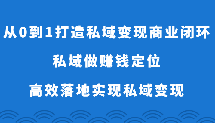 从0到1打造私域变现商业闭环-私域做赚钱定位，高效落地实现私域变现-创客聚集地