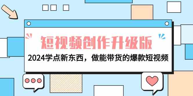 电商人必看短视频创作升级版：2024学点新东西，做能带货的爆款短视频-创客聚集地