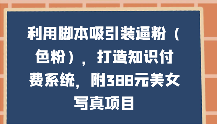 利用脚本吸引装逼粉（色粉），打造知识付费系统，附388元美女写真项目-创客聚集地