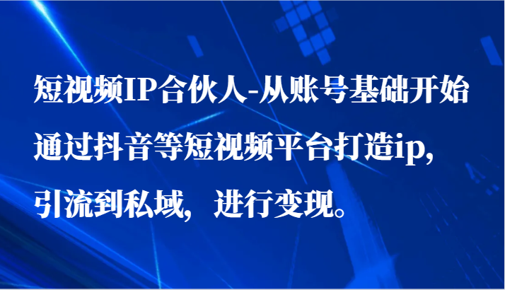 短视频IP合伙人-从账号基础开始通过抖音等短视频平台打造ip，引流到私域，进行变现。-创客聚集地