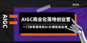 AIGC商业化落地创业营,一门非常落地的AI大模型创业课(61节课+资料)-创客聚集地