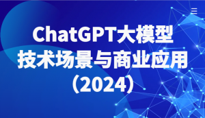 ChatGPT大模型，技术场景与商业应用（2024）带你深入了解国内外大模型生态-创客聚集地