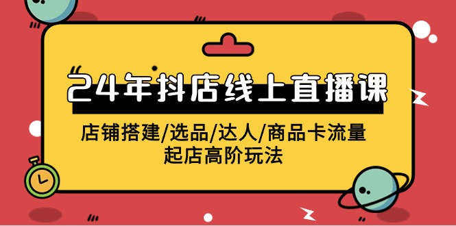 2024抖店线上直播课，店铺搭建/选品/达人/商品卡流量/起店高阶玩法-创客聚集地
