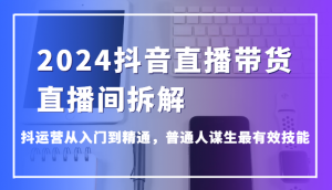 2024抖音直播带货直播间拆解，抖运营从入门到精通，普通人谋生最有效技能-创客聚集地