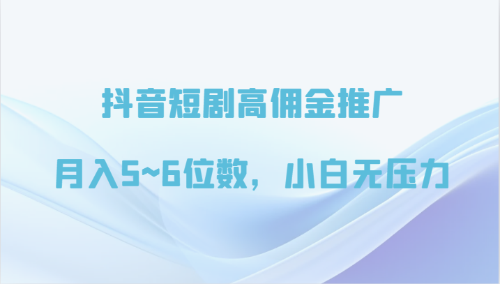抖音短剧高佣金推广，月入5~6位数，小白无压力-创客聚集地