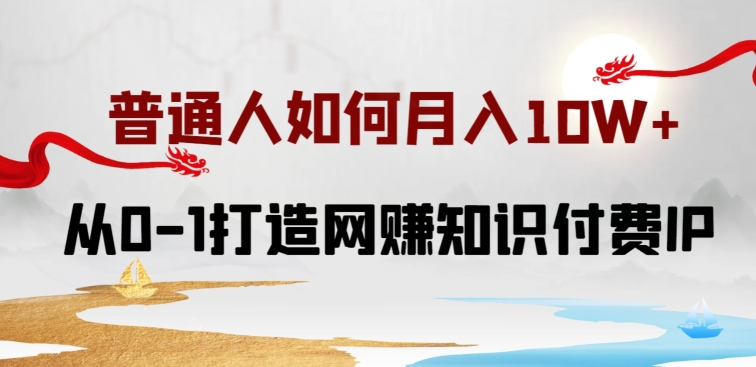 普通人如何打造知识付费IP月入10W+，从0-1打造网赚知识付费IP，小白喂饭级教程-创客聚集地