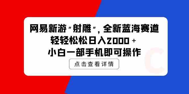 网易新游 射雕 全新蓝海赛道，轻松日入2000＋小白一部手机即可操作-创客聚集地