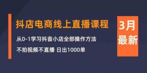 3月抖店电商线上直播课程：从0-1学习抖音小店，不拍视频不直播 日出1000单-创客聚集地