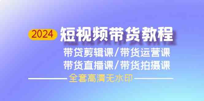 2024短视频带货教程，剪辑课+运营课+直播课+拍摄课-创客聚集地