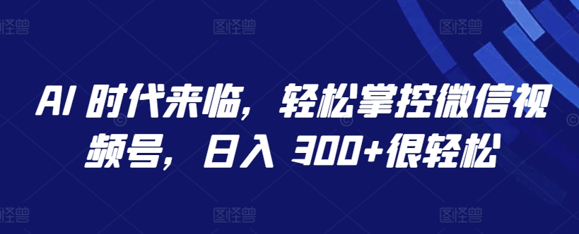 AI 时代来临，轻松掌控微信视频号，日入 300+很轻松-创客聚集地