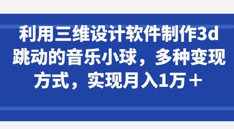 利用三维设计软件制作3d跳动的音乐小球，多种变现方式，实现月入1万+-创客聚集地
