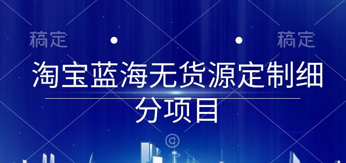 淘宝蓝海无货源定制细分项目，从0到起店实操全流程-创客聚集地