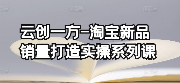 云创一方-淘宝新品销量打造实操系列课，基础销量打造(4课程)+补单渠道分析(4课程)-创客聚集地