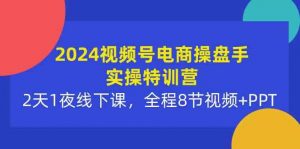 2024视频号电商操盘手实操特训营：2天1夜线下课，全程8节视频+PPT-创客聚集地