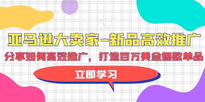 亚马逊大卖家新品高效推广，分享如何高效推广，打造百万美金爆款单品-创客聚集地