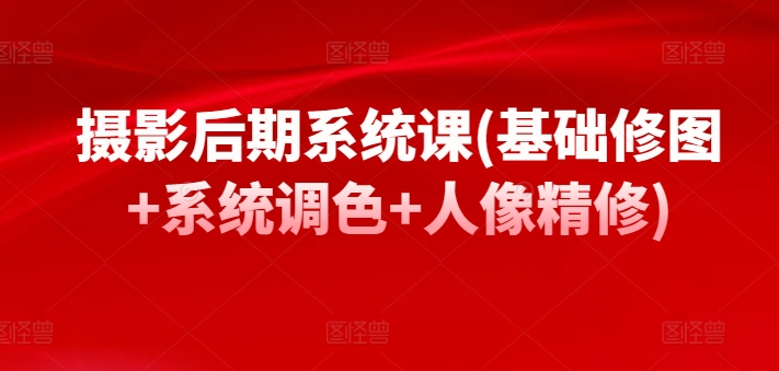 摄影后期系统课(基础修图+系统调色+人像精修)-创客聚集地