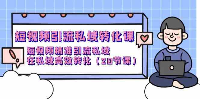 短视频引流私域转化课，短视频精准引流私域，在私域高效转化（20节课）-创客聚集地