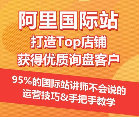 【阿里国际站】打造Top店铺&获得优质询盘客户，​95%的国际站讲师不会说的运营技巧-创客聚集地