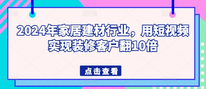 2024年家居建材行业，用短视频实现装修客户翻10倍-创客聚集地