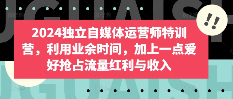 2024独立自媒体运营师特训营，利用业余时间，加上一点爱好抢占流量红利与收入-创客聚集地