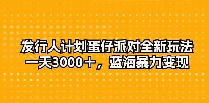 发行人计划蛋仔派对全新玩法，一天3000＋，蓝海暴力变现-创客聚集地