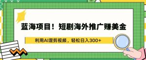 蓝海项目!短剧海外推广赚美金，利用AI混剪视频，轻松日入300+-创客聚集地