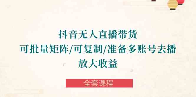 抖音·无人直播带货 可批量矩阵/可复制/准备多账号去播/放大收益-全套课程-创客聚集地