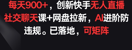 每天900+，创新快手无人直播社交聊天课+网盘拉新，AI进阶防违规 已落地 可矩阵-创客聚集地