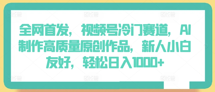 全网首发，视频号冷门赛道，AI制作高质量原创作品，新人小白友好，轻松日入1000+-创客聚集地