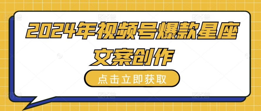 2024年视频号爆款星座文案创作教程-创客聚集地