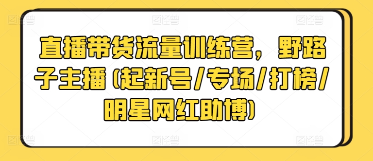 直播带货流量训练营，野路子主播(起新号/专场/打榜/明星网红助博)-创客聚集地