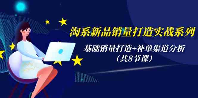 淘系新品销量打造实战系列，基础销量打造+补单渠道分析（共8节课）-创客聚集地
