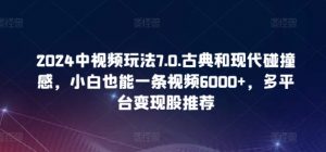 2024中视频玩法7.0.古典和现代碰撞感，小白也能一条视频6000+，多平台变现-创客聚集地