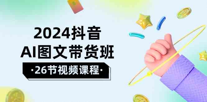 2024抖音AI图文带货班：在这个赛道上  乘风破浪 拿到好效果（26节课）-创客聚集地