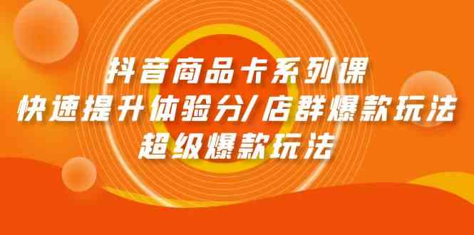 抖音商品卡系列课：快速提升体验分/店群爆款玩法/超级爆款玩法-创客聚集地