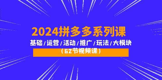 2024拼多多系列课：基础/运营/活动/推广/玩法/大模块（62节视频课）-创客聚集地