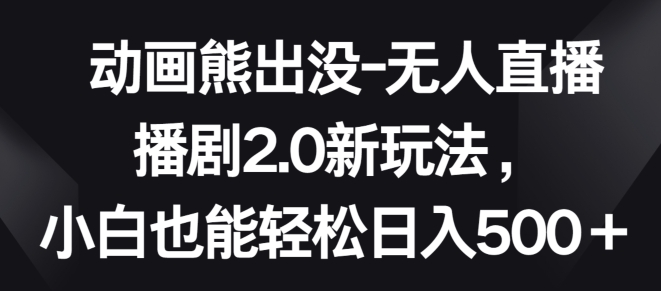 动画熊出没-无人直播播剧2.0新玩法，小白也能轻松日入500+-创客聚集地