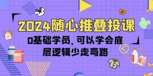 2024随心推叠投课，0基础学员，可以学会底层逻辑少走弯路（14节）-创客聚集地