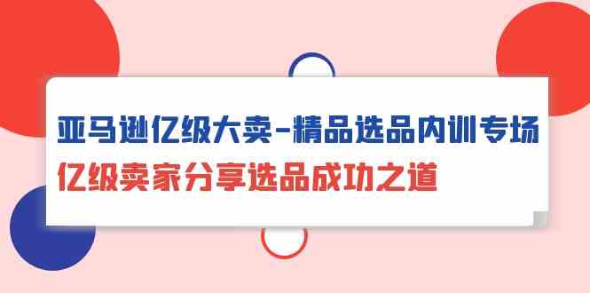 亚马逊亿级大卖精品选品内训专场，亿级卖家分享选品成功之道-创客聚集地