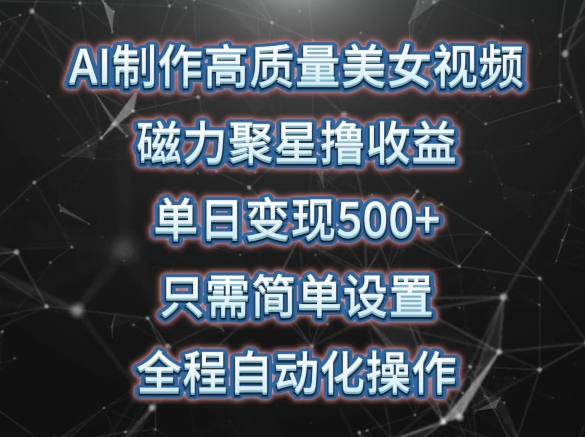 AI制作高质量美女视频，磁力聚星撸收益，单日变现500+，只需简单设置，全程自动化操作-创客聚集地