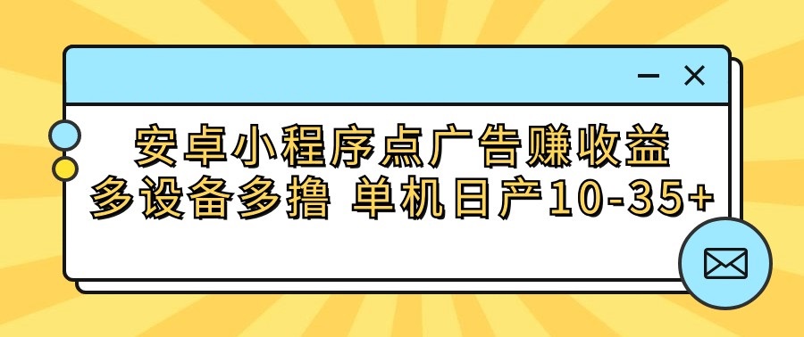 安卓小程序点广告赚收益，多设备多撸 单机日产10-35+-创客聚集地