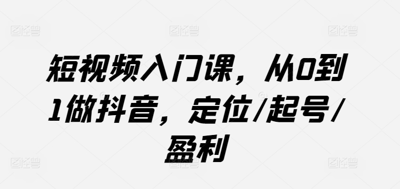 短视频入门课，从0到1做抖音，定位/起号/盈利-创客聚集地