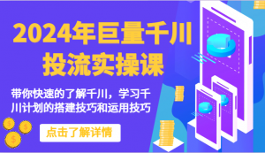 2024年巨量千川投流实操课-带你快速的了解千川，学习千川计划的搭建技巧和运用技巧-创客聚集地