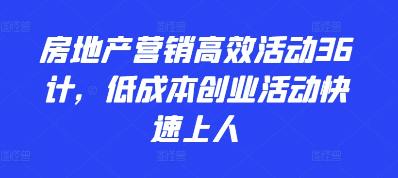 房地产营销高效活动36计，​低成本创业活动快速上人-创客聚集地