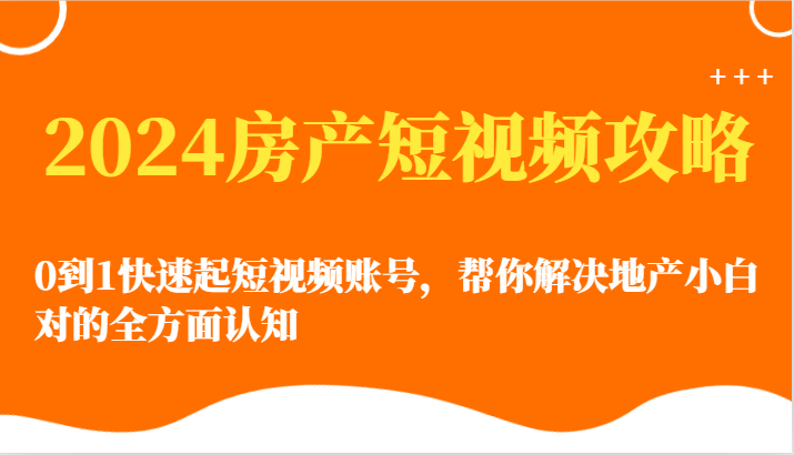 2024房产短视频攻略-0到1快速起短视频账号，帮你解决地产小白对的全方面认知-创客聚集地