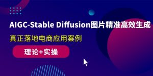 AIGC-Stable Diffusion图片精准高效生成 真正落地电商应用案例(理论+实操)-创客聚集地