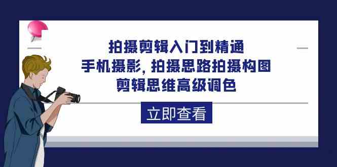 拍摄剪辑入门到精通，手机摄影 拍摄思路拍摄构图 剪辑思维高级调色（93节）-创客聚集地