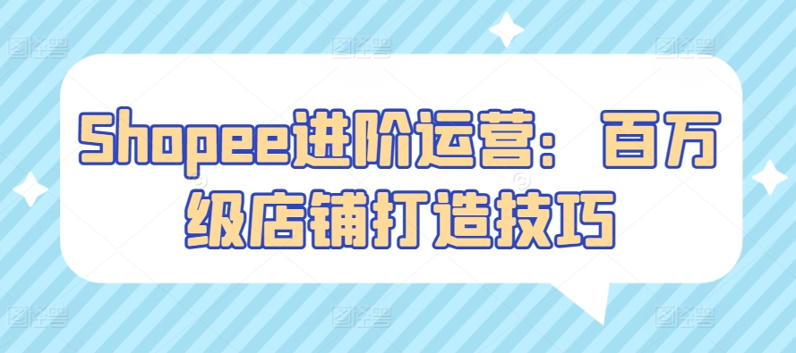 Shopee进阶运营：百万级店铺打造技巧-创客聚集地