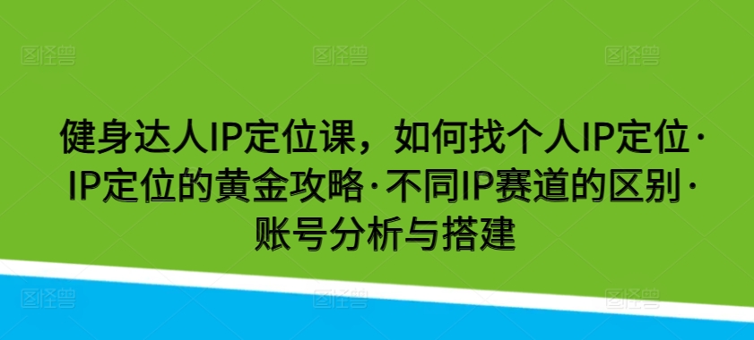 健身达人IP定位课,如何找个人IP定位·IP定位的黄金攻略·不同IP赛道的区别·账号分析与搭建-创客聚集地
