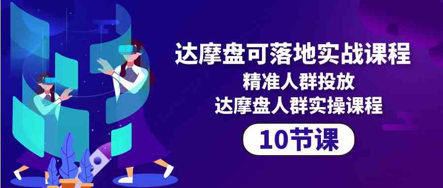 达摩盘可落地实战课程，精准人群投放，达摩盘人群实操课程（10节课）-创客聚集地